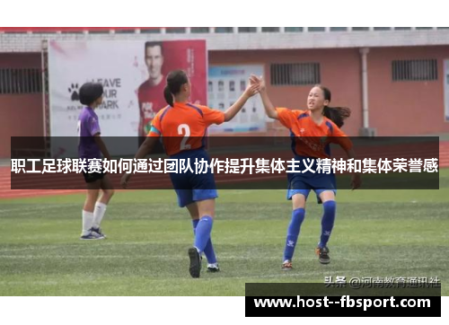 职工足球联赛如何通过团队协作提升集体主义精神和集体荣誉感