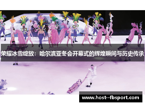 荣耀冰雪绽放：哈尔滨亚冬会开幕式的辉煌瞬间与历史传承
