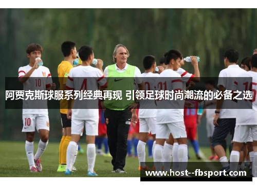 阿贾克斯球服系列经典再现 引领足球时尚潮流的必备之选