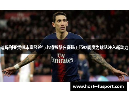 迪玛利亚凭借丰富经验与老将智慧在赛场上巧妙调度为球队注入新动力