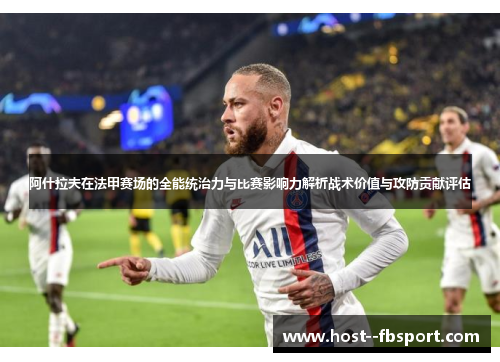 阿什拉夫在法甲赛场的全能统治力与比赛影响力解析战术价值与攻防贡献评估 阿什拉夫在法甲赛场的全能统治力与比赛影响力解析战术价值与攻防贡献评估