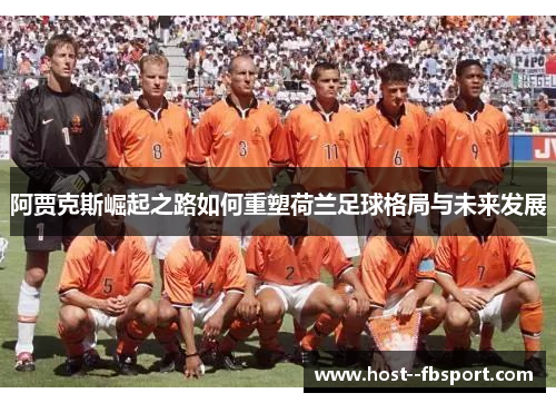 阿贾克斯崛起之路如何重塑荷兰足球格局与未来发展 阿贾克斯崛起之路如何重塑荷兰足球格局与未来发展