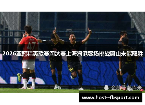 2026亚冠精英联赛淘汰赛上海海港客场挑战蔚山未能取胜 2026亚冠精英联赛淘汰赛上海海港客场挑战蔚山未能取胜