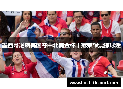 墨西哥逆转美国夺中北美金杯十冠荣耀震撼球迷 墨西哥逆转美国夺中北美金杯十冠荣耀震撼球迷