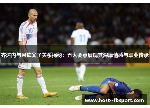 齐达内与恩佐父子关系揭秘：五大要点展现其深厚情感与职业传承