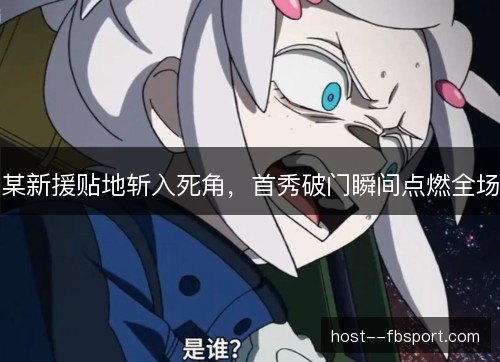 某新援贴地斩入死角,首秀破门瞬间点燃全场 某新援贴地斩入死角,首秀破门瞬间点燃全场