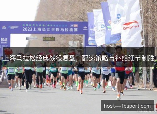 上海马拉松经典战役复盘,配速策略与补给细节制胜 上海马拉松经典战役复盘,配速策略与补给细节制胜